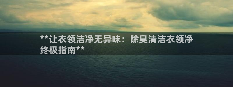 尊龙app注册官网：**让衣领洁净无异味：除臭清洁衣领净