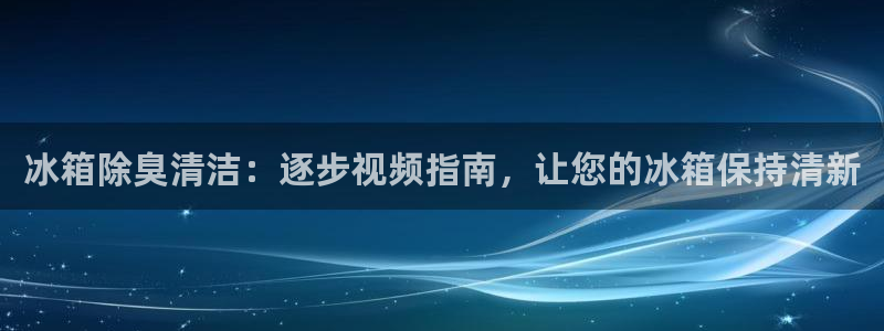 旧版尊龙人生就是博下载：冰箱除臭清洁：逐步视频指南，让您