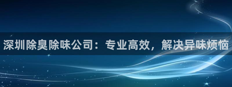 尊龙凯时最新平台登陆：深圳除臭除味公司：专业高效，解决异